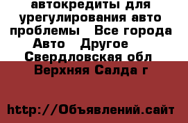 автокредиты для урегулирования авто проблемы - Все города Авто » Другое   . Свердловская обл.,Верхняя Салда г.